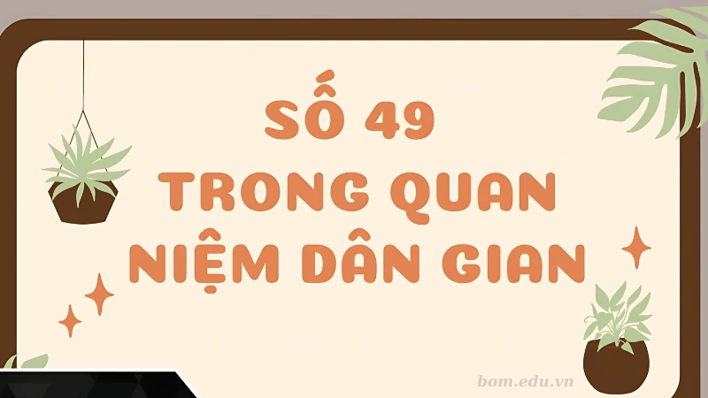 Ý nghĩa số 49 trong văn hóa và quan niệm dân gian