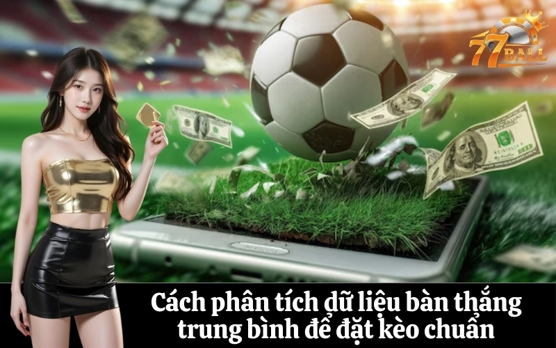 Cách phân tích dữ liệu bàn thắng trung bình để đặt kèo chuẩn